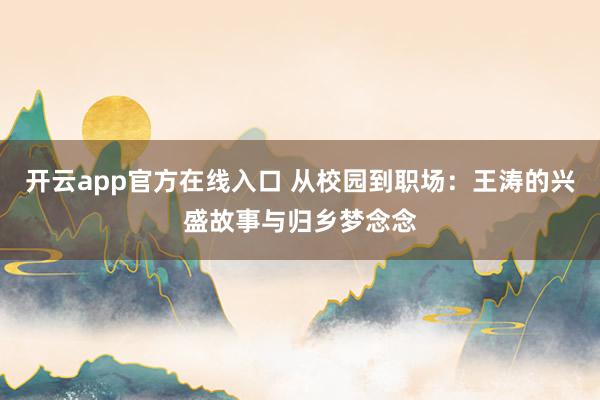 开云app官方在线入口 从校园到职场：王涛的兴盛故事与归乡梦念念