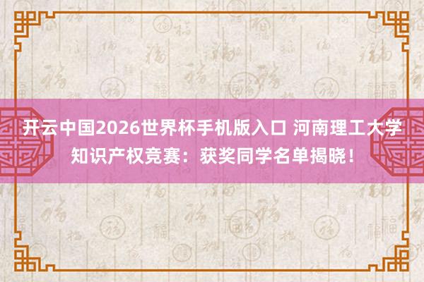 开云中国2026世界杯手机版入口 河南理工大学知识产权竞赛：获奖同学名单揭晓！