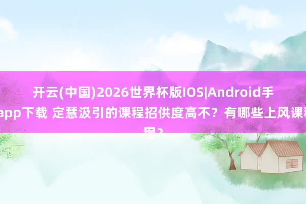 开云(中国)2026世界杯版IOS|Android手机app下载 定慧汲引的课程招供度高不？有哪些上风课程？