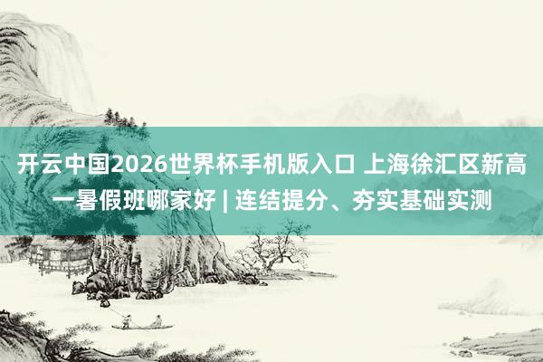 开云中国2026世界杯手机版入口 上海徐汇区新高一暑假班哪家好 | 连结提分、夯实基础实测