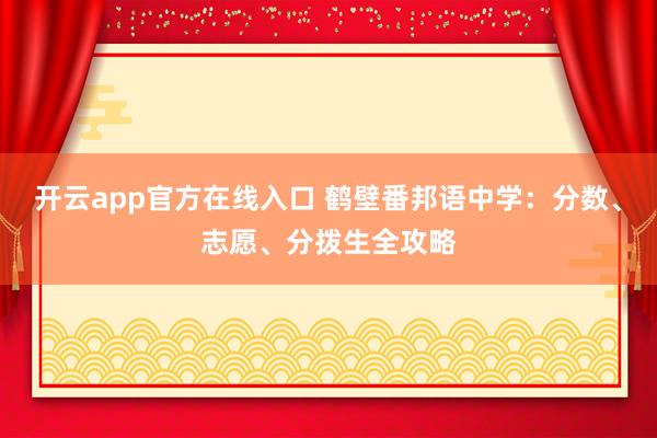 开云app官方在线入口 鹤壁番邦语中学：分数、志愿、分拨生全攻略