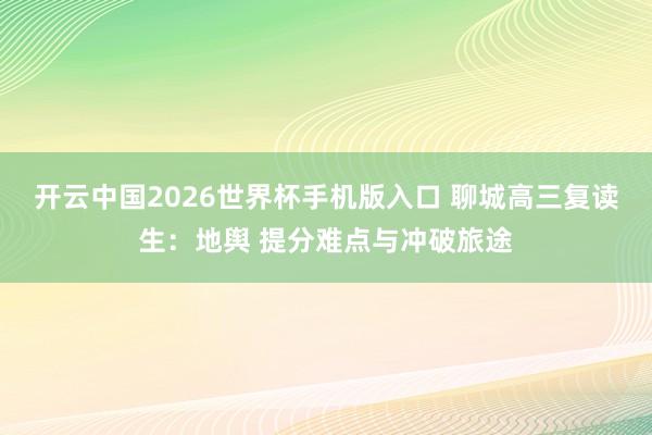 开云中国2026世界杯手机版入口 聊城高三复读生:地舆 提分难点与冲破旅途