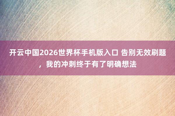 开云中国2026世界杯手机版入口 告别无效刷题，我的冲刺终于有了明确想法