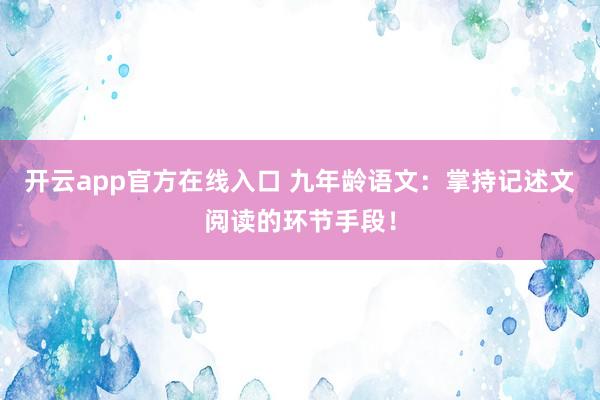 开云app官方在线入口 九年龄语文：掌持记述文阅读的环节手段！