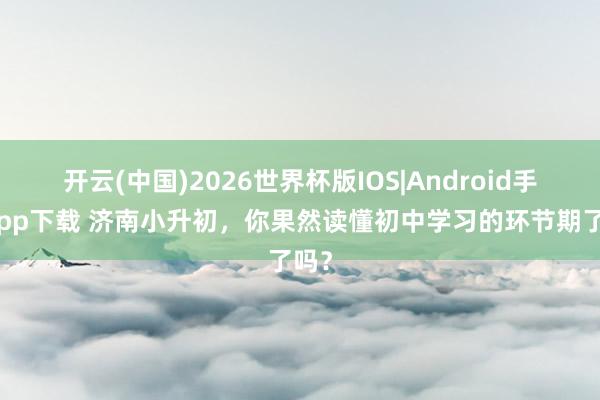 开云(中国)2026世界杯版IOS|Android手机app下载 济南小升初，你果然读懂初中学习的环节期了吗？
