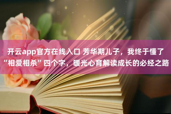 开云app官方在线入口 芳华期儿子，我终于懂了“相爱相杀”四个字，暖光心育解读成长的必经之路