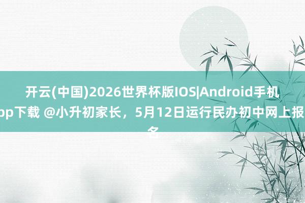 开云(中国)2026世界杯版IOS|Android手机app下载 @小升初家长，5月12日运行民办初中网上报名