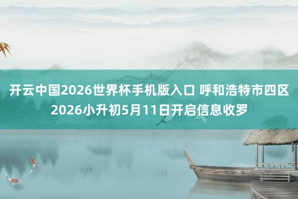 开云中国2026世界杯手机版入口 呼和浩特市四区2026小升初5月11日开启信息收罗