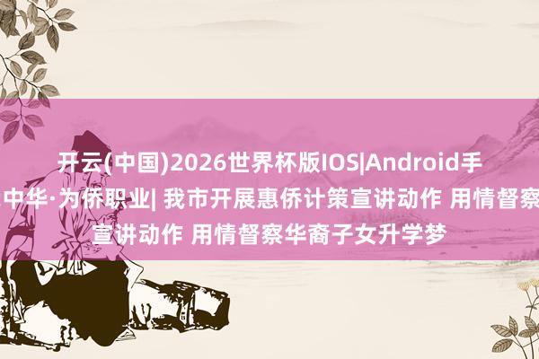 开云(中国)2026世界杯版IOS|Android手机app下载 强我中华·为侨职业| 我市开展惠侨计策宣讲动作 用情督察华裔子女升学梦