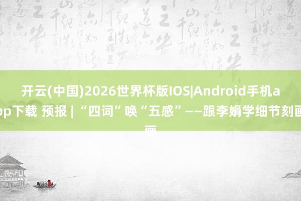 开云(中国)2026世界杯版IOS|Android手机app下载 预报 | “四词”唤“五感”——跟李娟学细节刻画