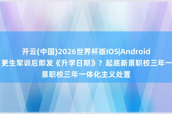开云(中国)2026世界杯版IOS|Android手机app下载 更生军训后即发《升学日期》？起底新景职校三年一体化主义处置