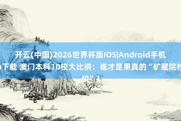 开云(中国)2026世界杯版IOS|Android手机app下载 澳门本科10校大比拼：谁才是果真的“矿藏院校”？