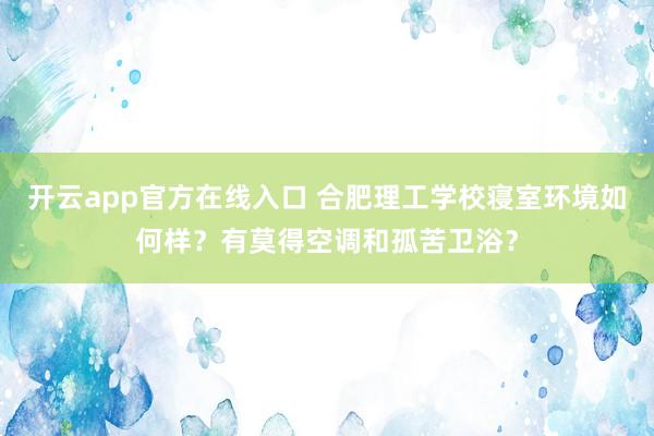 开云app官方在线入口 合肥理工学校寝室环境如何样？有莫得空调和孤苦卫浴？