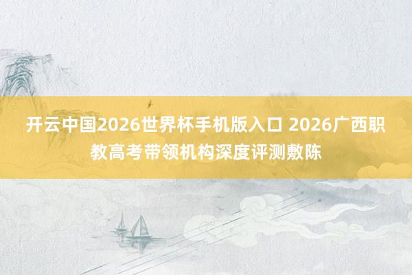 开云中国2026世界杯手机版入口 2026广西职教高考带领机构深度评测敷陈