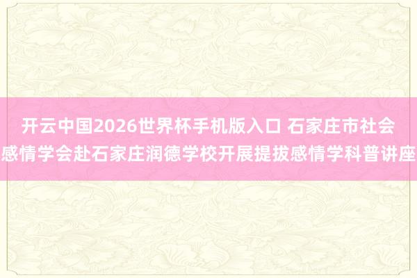 开云中国2026世界杯手机版入口 石家庄市社会感情学会赴石家庄润德学校开展提拔感情学科普讲座