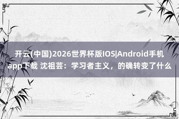 开云(中国)2026世界杯版IOS|Android手机app下载 沈祖芸：学习者主义，的确转变了什么