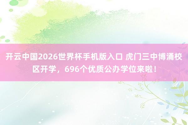 开云中国2026世界杯手机版入口 虎门三中博涌校区开学，696个优质公办学位来啦！