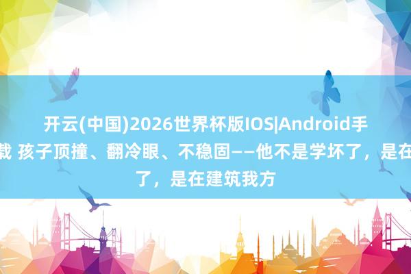 开云(中国)2026世界杯版IOS|Android手机app下载 孩子顶撞、翻冷眼、不稳固——他不是学坏了，是在建筑我方