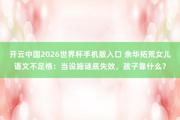 开云中国2026世界杯手机版入口 余华拓荒女儿语文不足格：当设施谜底失效，孩子靠什么？