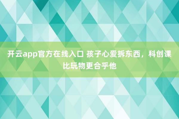 开云app官方在线入口 孩子心爱拆东西，科创课比玩物更合乎他
