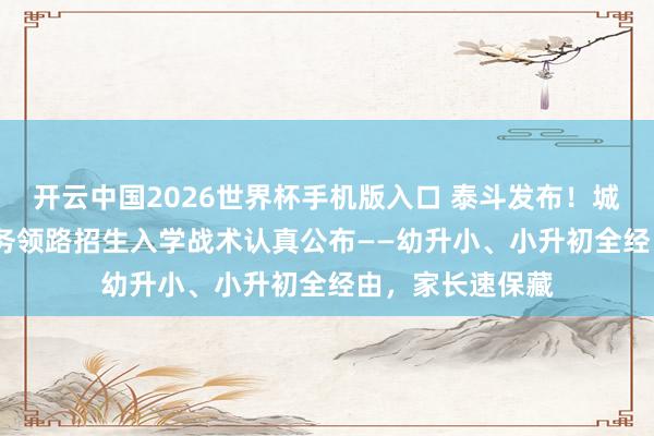 开云中国2026世界杯手机版入口 泰斗发布！城口县2026年义务领路招生入学战术认真公布——幼升小、小升初全经由，家长速保藏