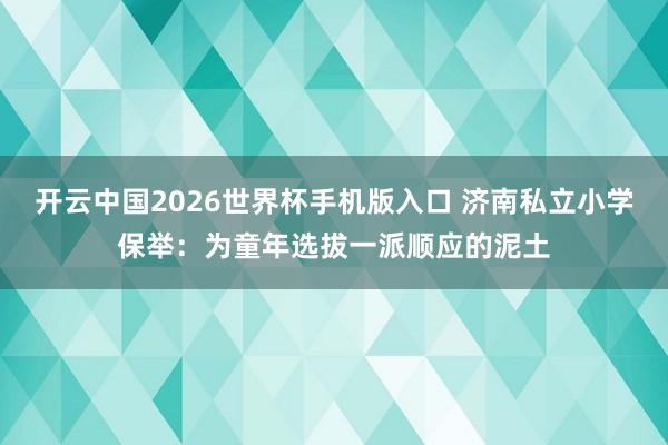 开云中国2026世界杯手机版入口 济南私立小学保举：为童年选拔一派顺应的泥土