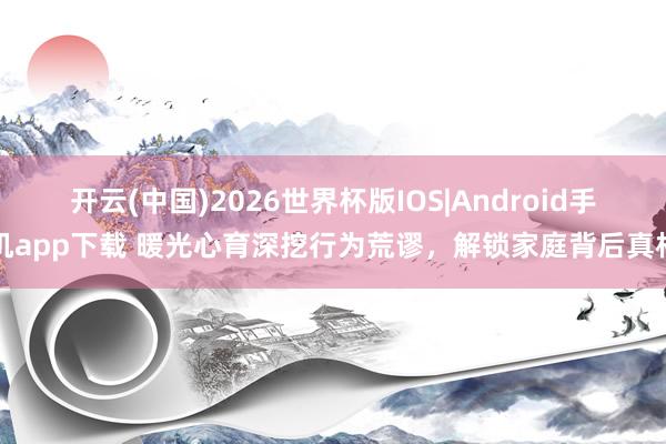 开云(中国)2026世界杯版IOS|Android手机app下载 暖光心育深挖行为荒谬，解锁家庭背后真相