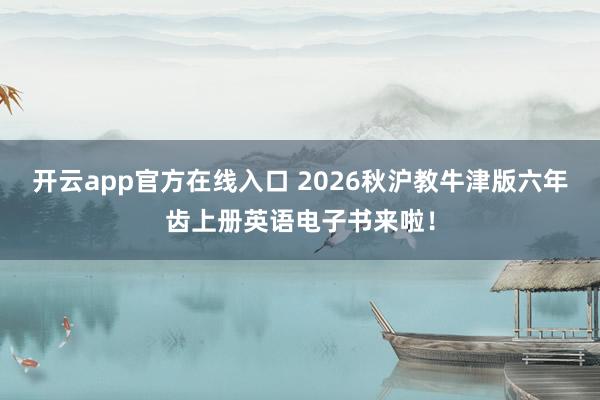 开云app官方在线入口 2026秋沪教牛津版六年齿上册英语电子书来啦！