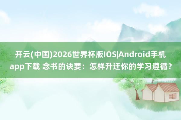 开云(中国)2026世界杯版IOS|Android手机app下载 念书的诀要：怎样升迁你的学习遵循？