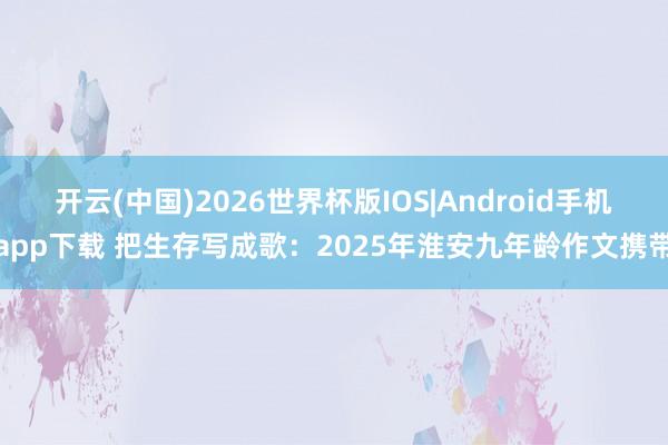 开云(中国)2026世界杯版IOS|Android手机app下载 把生存写成歌：2025年淮安九年龄作文携带