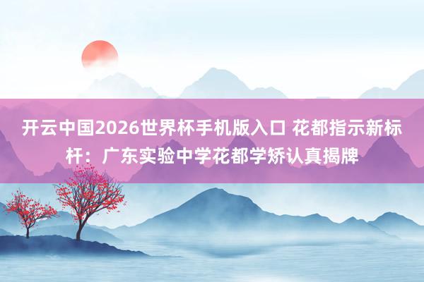 开云中国2026世界杯手机版入口 花都指示新标杆：广东实验中学花都学矫认真揭牌