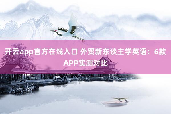 开云app官方在线入口 外贸新东谈主学英语：6款APP实测对比