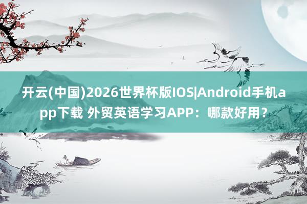 开云(中国)2026世界杯版IOS|Android手机app下载 外贸英语学习APP：哪款好用？
