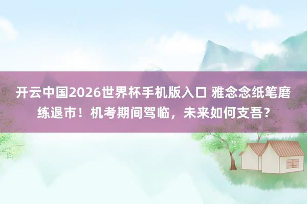 开云中国2026世界杯手机版入口 雅念念纸笔磨练退市！机考期间驾临，未来如何支吾？