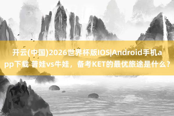 开云(中国)2026世界杯版IOS|Android手机app下载 普娃vs牛娃,备考KET的最优旅途是什么?