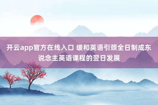 开云app官方在线入口 缓和英语引颈全日制成东说念主英语课程的翌日发展