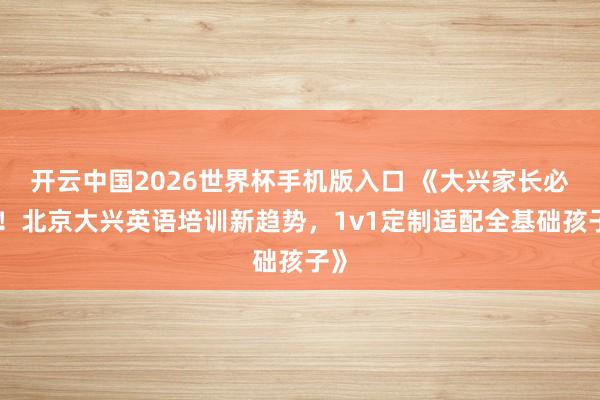 开云中国2026世界杯手机版入口 《大兴家长必看！北京大兴英语培训新趋势，1v1定制适配全基础孩子》