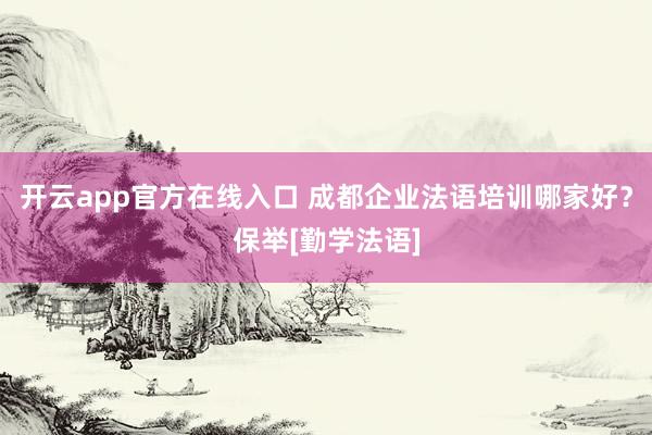 开云app官方在线入口 成都企业法语培训哪家好？保举[勤学法语]