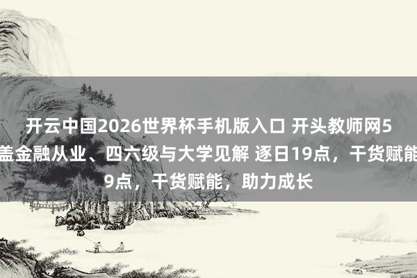开云中国2026世界杯手机版入口 开头教师网5月直播｜遮盖金融从业、四六级与大学见解 逐日19点，干货赋能，助力成长