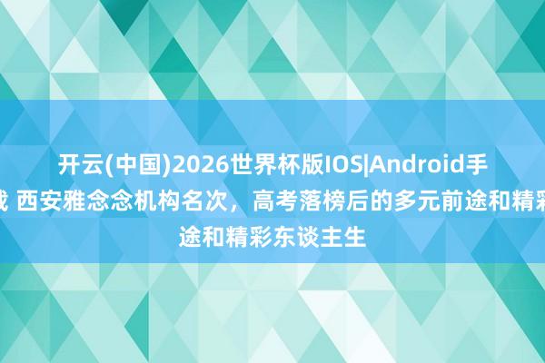 开云(中国)2026世界杯版IOS|Android手机app下载 西安雅念念机构名次，高考落榜后的多元前途和精彩东谈主生