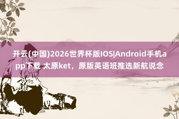 开云(中国)2026世界杯版IOS|Android手机app下载 太原ket，原版英语班推选新航说念