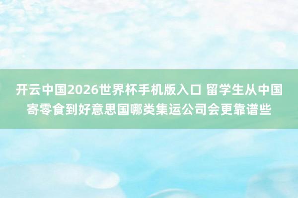 开云中国2026世界杯手机版入口 留学生从中国寄零食到好意思国哪类集运公司会更靠谱些