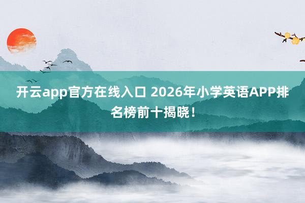 开云app官方在线入口 2026年小学英语APP排名榜前十揭晓！