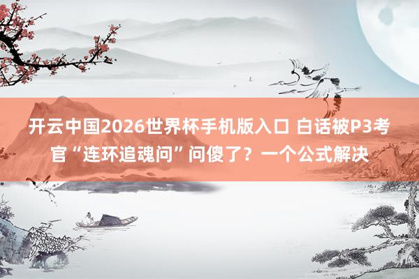 开云中国2026世界杯手机版入口 白话被P3考官“连环追魂问”问傻了？一个公式解决
