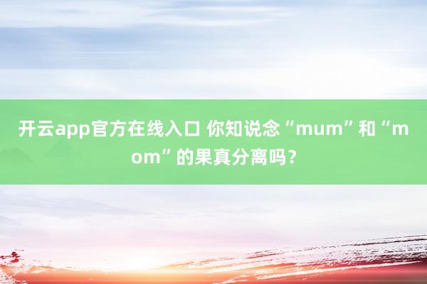 开云app官方在线入口 你知说念“mum”和“mom”的果真分离吗？
