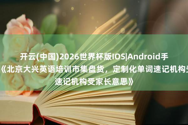 开云(中国)2026世界杯版IOS|Android手机app下载 《北京大兴英语培训市集盘货，定制化单词速记机构受家长意思》