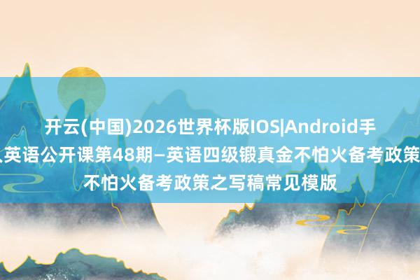 开云(中国)2026世界杯版IOS|Android手机app下载 众人英语公开课第48期—英语四级锻真金不怕火备考政策之写稿常见模版