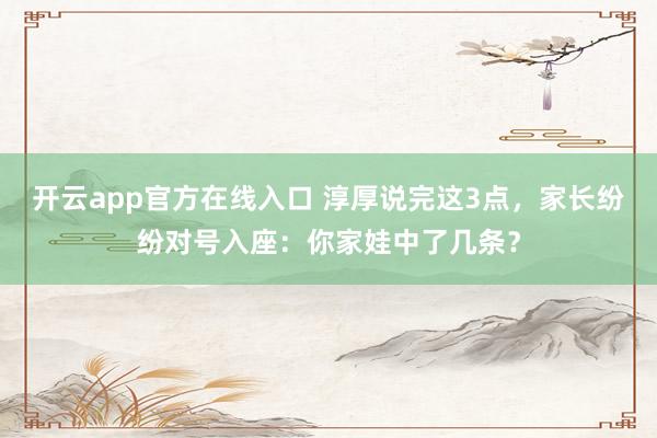 开云app官方在线入口 淳厚说完这3点，家长纷纷对号入座：你家娃中了几条？