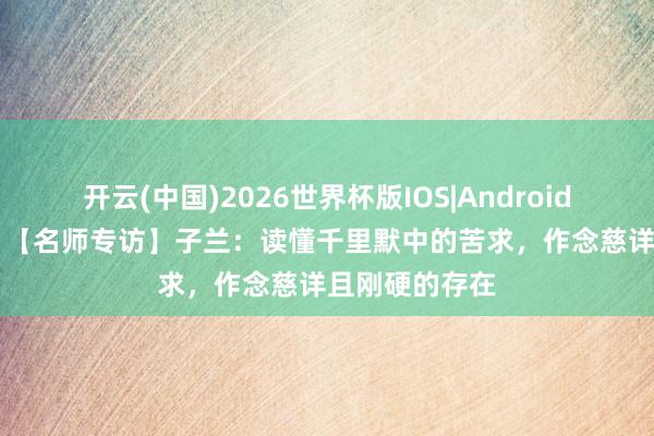 开云(中国)2026世界杯版IOS|Android手机app下载 【名师专访】子兰：读懂千里默中的苦求，作念慈详且刚硬的存在