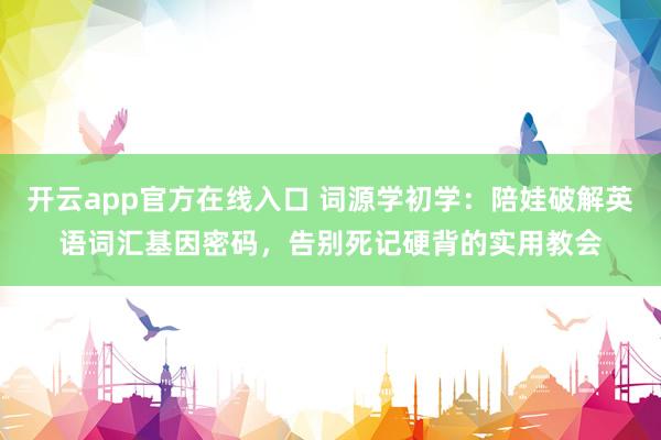 开云app官方在线入口 词源学初学：陪娃破解英语词汇基因密码，告别死记硬背的实用教会